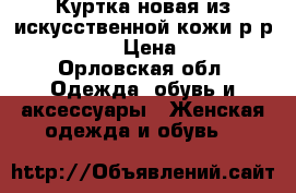 Куртка новая из искусственной кожи р-р40-42. › Цена ­ 2 - Орловская обл. Одежда, обувь и аксессуары » Женская одежда и обувь   